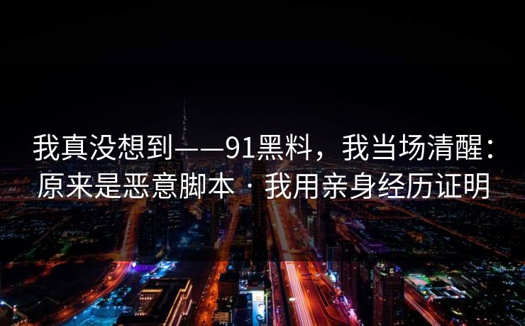 我真没想到——91黑料，我当场清醒：原来是恶意脚本 · 我用亲身经历证明