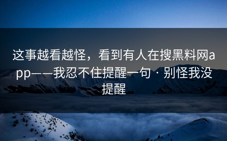 这事越看越怪，看到有人在搜黑料网app——我忍不住提醒一句 · 别怪我没提醒
