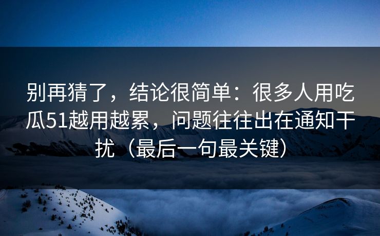 别再猜了，结论很简单：很多人用吃瓜51越用越累，问题往往出在通知干扰（最后一句最关键）