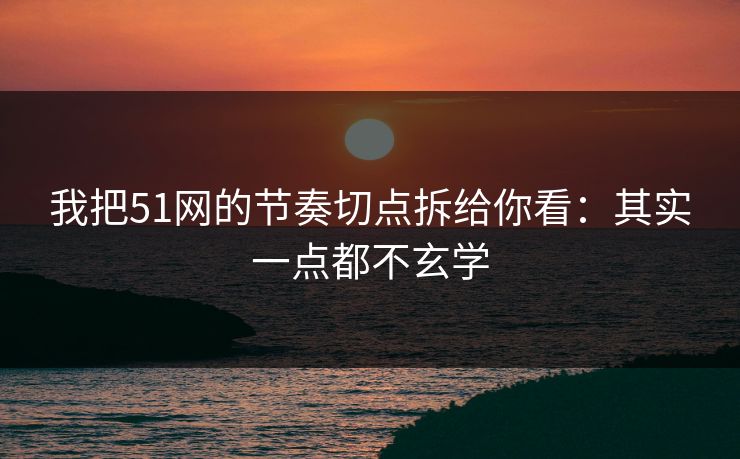 我把51网的节奏切点拆给你看：其实一点都不玄学