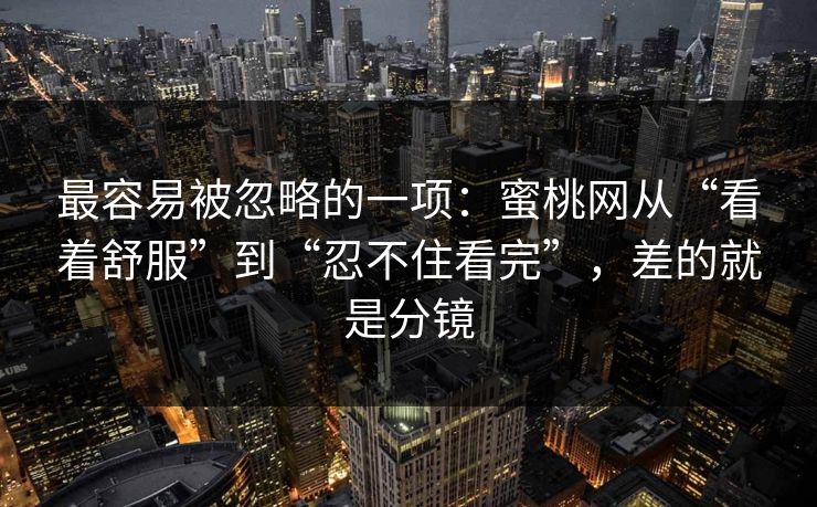 最容易被忽略的一项：蜜桃网从“看着舒服”到“忍不住看完”，差的就是分镜