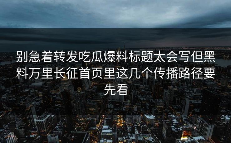 别急着转发吃瓜爆料标题太会写但黑料万里长征首页里这几个传播路径要先看