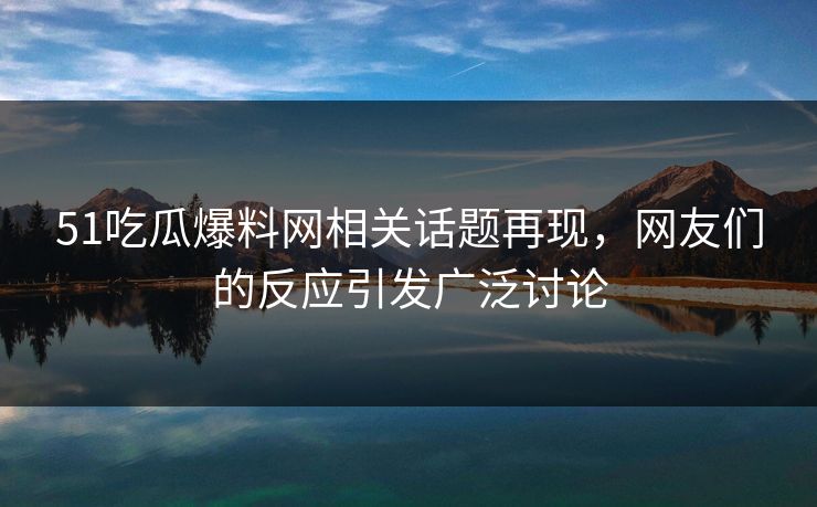51吃瓜爆料网相关话题再现，网友们的反应引发广泛讨论