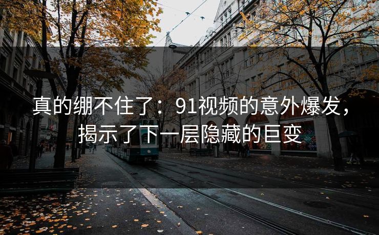 真的绷不住了：91视频的意外爆发，揭示了下一层隐藏的巨变